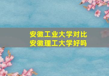 安徽工业大学对比安徽理工大学好吗