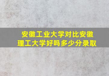 安徽工业大学对比安徽理工大学好吗多少分录取