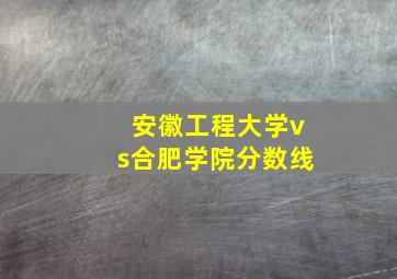 安徽工程大学vs合肥学院分数线