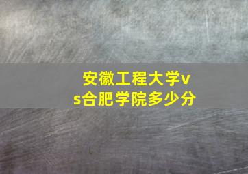 安徽工程大学vs合肥学院多少分