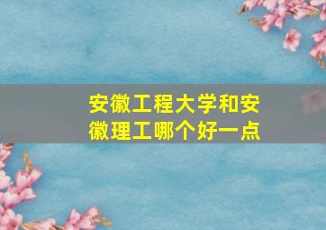 安徽工程大学和安徽理工哪个好一点