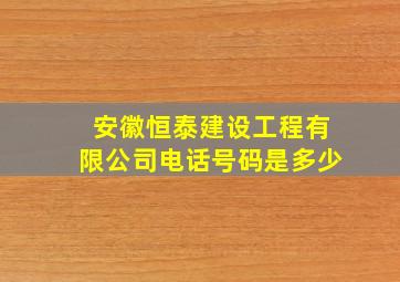 安徽恒泰建设工程有限公司电话号码是多少