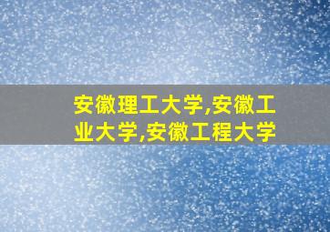 安徽理工大学,安徽工业大学,安徽工程大学