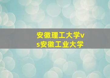 安徽理工大学vs安徽工业大学