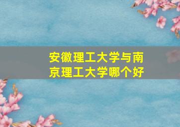 安徽理工大学与南京理工大学哪个好