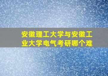 安徽理工大学与安徽工业大学电气考研哪个难