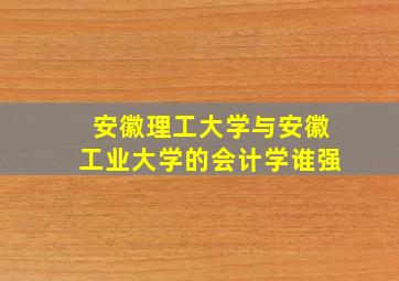 安徽理工大学与安徽工业大学的会计学谁强