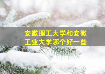 安徽理工大学和安徽工业大学哪个好一些