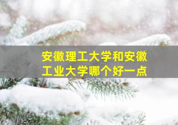 安徽理工大学和安徽工业大学哪个好一点