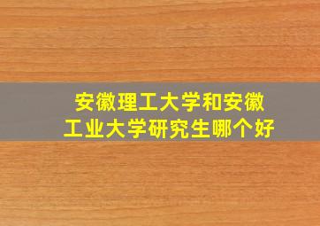 安徽理工大学和安徽工业大学研究生哪个好