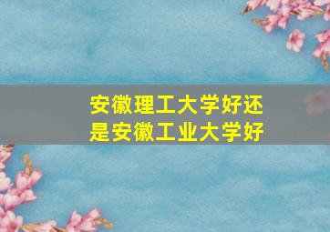 安徽理工大学好还是安徽工业大学好