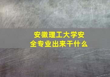 安徽理工大学安全专业出来干什么