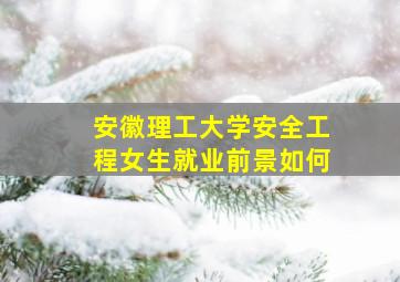 安徽理工大学安全工程女生就业前景如何