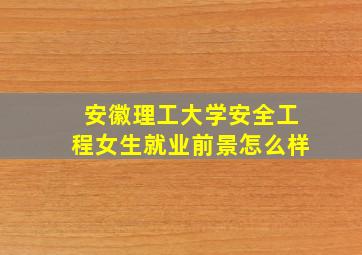 安徽理工大学安全工程女生就业前景怎么样