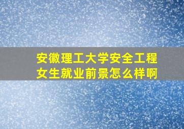 安徽理工大学安全工程女生就业前景怎么样啊