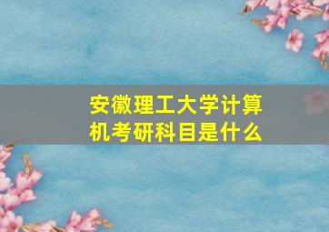 安徽理工大学计算机考研科目是什么