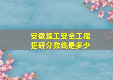 安徽理工安全工程招研分数线是多少