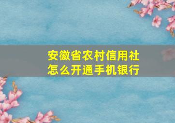 安徽省农村信用社怎么开通手机银行