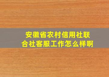 安徽省农村信用社联合社客服工作怎么样啊