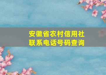 安徽省农村信用社联系电话号码查询