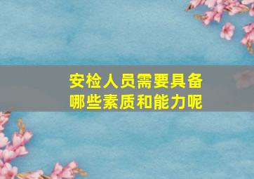 安检人员需要具备哪些素质和能力呢