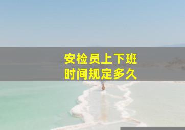 安检员上下班时间规定多久