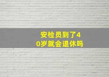 安检员到了40岁就会退休吗