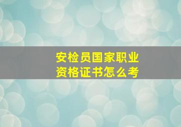 安检员国家职业资格证书怎么考