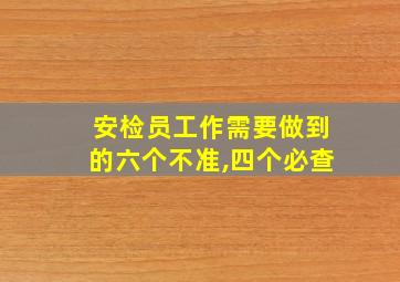 安检员工作需要做到的六个不准,四个必查