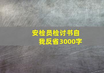 安检员检讨书自我反省3000字