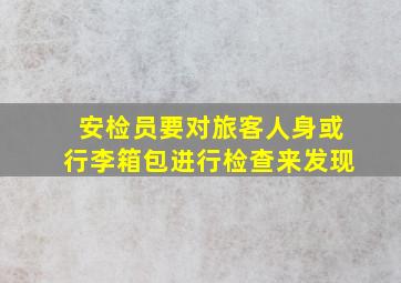 安检员要对旅客人身或行李箱包进行检查来发现