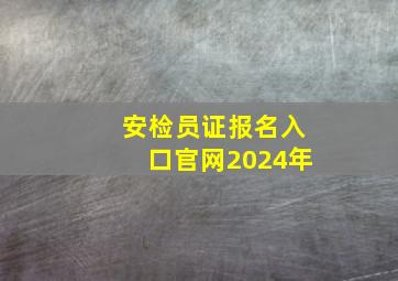 安检员证报名入口官网2024年