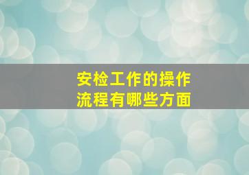 安检工作的操作流程有哪些方面