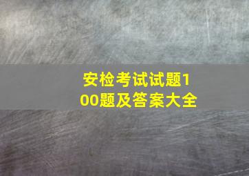 安检考试试题100题及答案大全