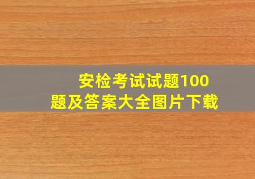 安检考试试题100题及答案大全图片下载