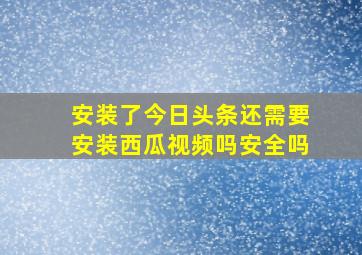 安装了今日头条还需要安装西瓜视频吗安全吗