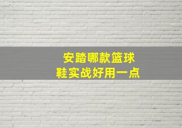 安踏哪款篮球鞋实战好用一点