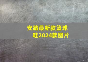 安踏最新款篮球鞋2024款图片