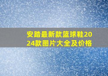 安踏最新款篮球鞋2024款图片大全及价格