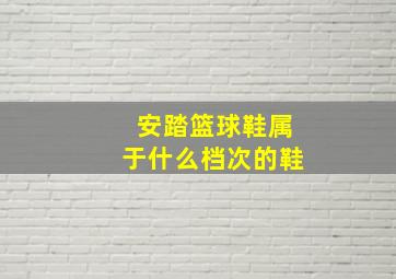 安踏篮球鞋属于什么档次的鞋