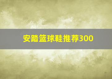 安踏篮球鞋推荐300