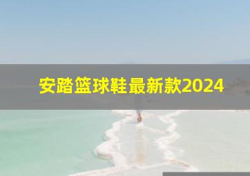 安踏篮球鞋最新款2024