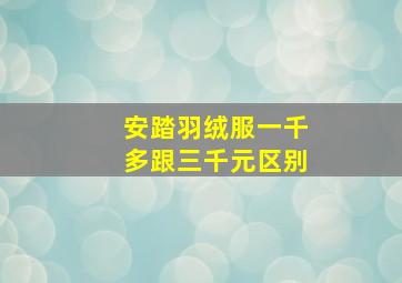 安踏羽绒服一千多跟三千元区别