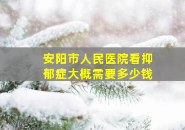 安阳市人民医院看抑郁症大概需要多少钱