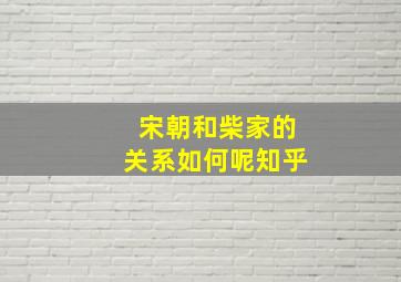 宋朝和柴家的关系如何呢知乎