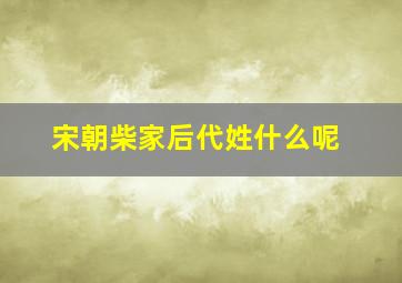 宋朝柴家后代姓什么呢