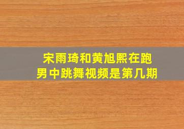 宋雨琦和黄旭熙在跑男中跳舞视频是第几期