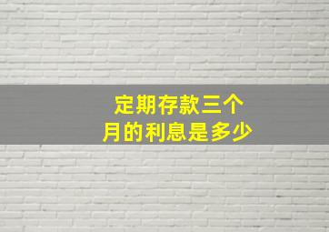 定期存款三个月的利息是多少