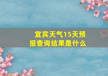 宜宾天气15天预报查询结果是什么