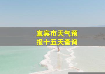 宜宾市天气预报十五天查询